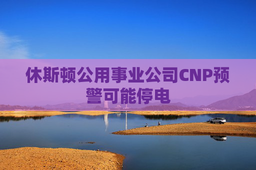 休斯顿公用事业公司CNP预警可能停电