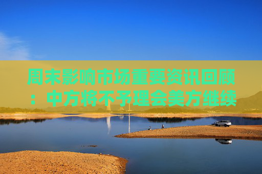 周末影响市场重要资讯回顾：中方将不予理会美方继续关税数字游戏 特朗普大厦用价签遮盖中国制造