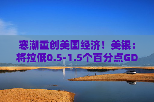 寒潮重创美国经济！美银：将拉低0.5-1.5个百分点GDP