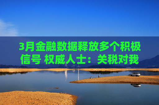 3月金融数据释放多个积极信号 权威人士：关税对我国经济的外溢影响仍需观察  第1张