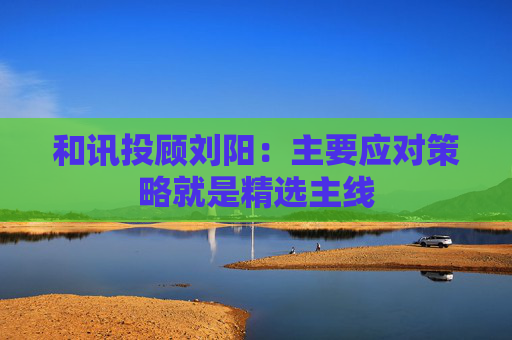 和讯投顾刘阳：主要应对策略就是精选主线