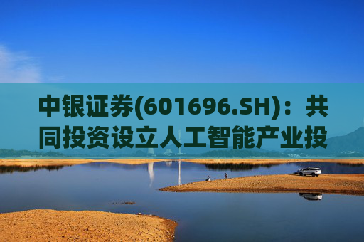 中银证券(601696.SH)：共同投资设立人工智能产业投资基金