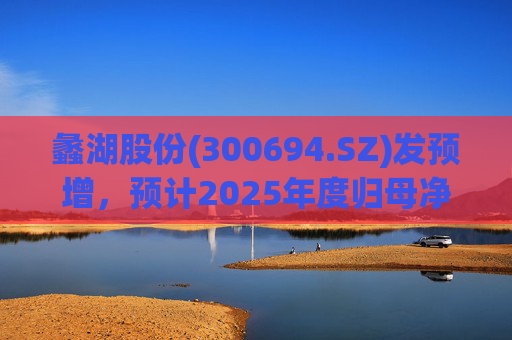 蠡湖股份(300694.SZ)发预增，预计2025年度归母净利润1.1亿元至1.3亿元，同比增长98.12%至134.14%