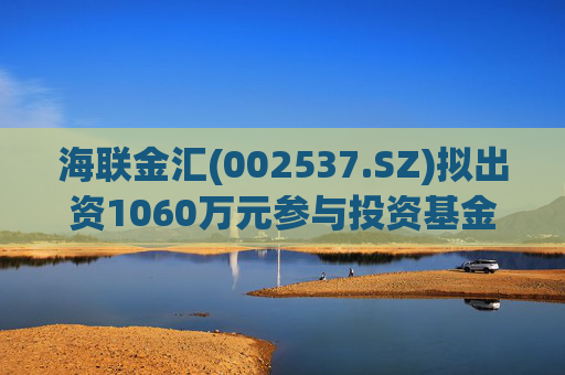 海联金汇(002537.SZ)拟出资1060万元参与投资基金