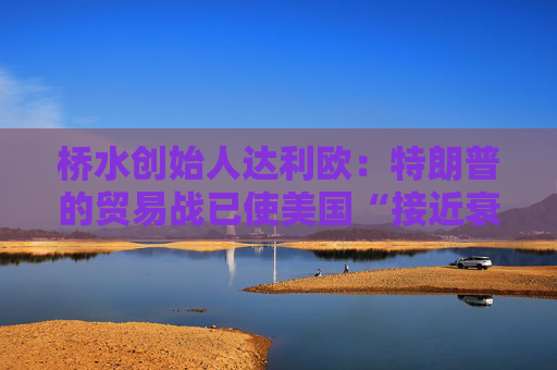 桥水创始人达利欧：特朗普的贸易战已使美国“接近衰退边缘”