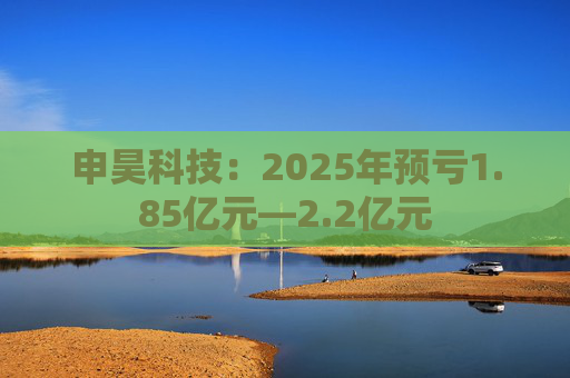 申昊科技：2025年预亏1.85亿元—2.2亿元