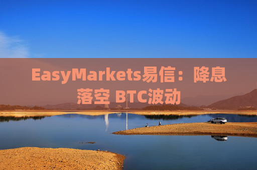 EasyMarkets易信：降息落空 BTC波动