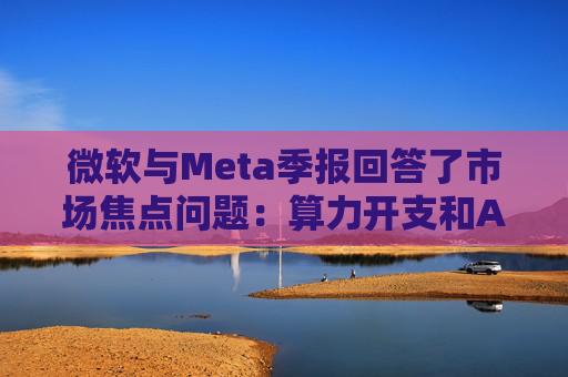 微软与Meta季报回答了市场焦点问题：算力开支和AI需求，都很强！