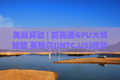 美股异动 | 前高通GPU大将加盟 英特尔(INTC.US)逆势涨超6%