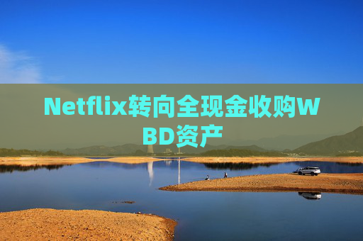 Netflix转向全现金收购WBD资产