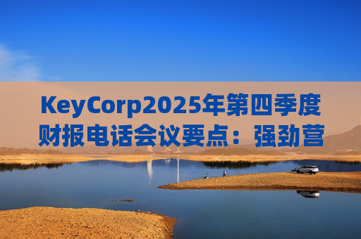 KeyCorp2025年第四季度财报电话会议要点：强劲营收增长与战略投资