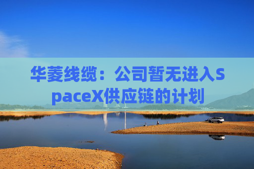 华菱线缆：公司暂无进入SpaceX供应链的计划
