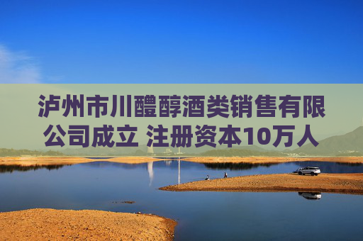 泸州市川醴醇酒类销售有限公司成立 注册资本10万人民币
