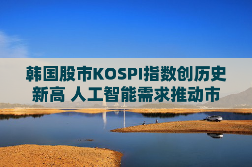 韩国股市KOSPI指数创历史新高 人工智能需求推动市场飙升