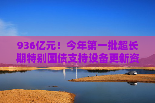 936亿元！今年第一批超长期特别国债支持设备更新资金已下达
