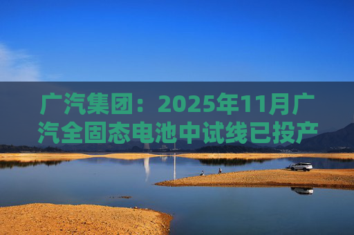 广汽集团：2025年11月广汽全固态电池中试线已投产