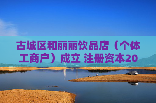 古城区和丽丽饮品店（个体工商户）成立 注册资本20万人民币