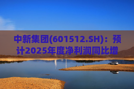 中新集团(601512.SH)：预计2025年度净利润同比增加59.18%