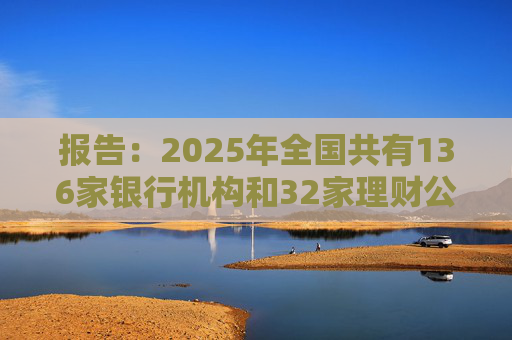 报告:2025年全国共有136家银行机构和32家理财公司累计新发理财产品3.34万只 第1张 报告:2025年全国共有136家银行机构和32家理财公司累计新发理财产品3.34万只 第1张