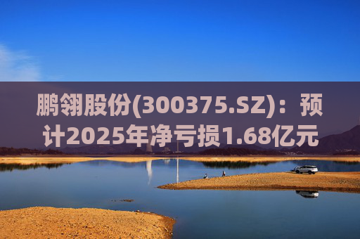 鹏翎股份(300375.SZ)：预计2025年净亏损1.68亿元-2.28亿元