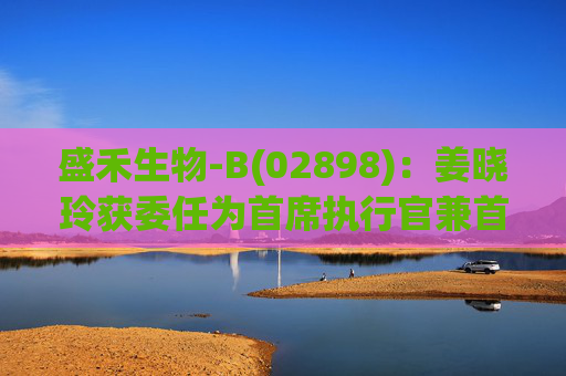 盛禾生物-B(02898)：姜晓玲获委任为首席执行官兼首席科学官