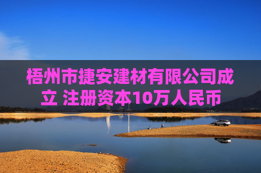 梧州市捷安建材有限公司成立 注册资本10万人民币