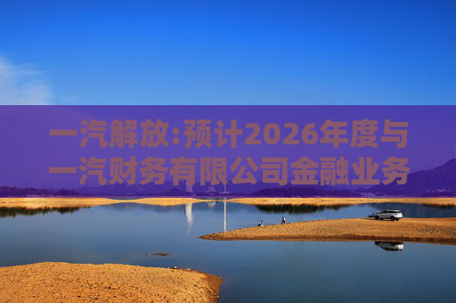 一汽解放:预计2026年度与一汽财务有限公司金融业务金额的公告