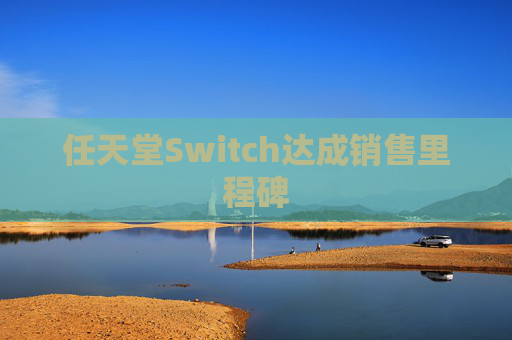 任天堂Switch达成销售里程碑