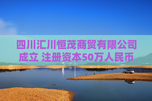 四川汇川恒茂商贸有限公司成立 注册资本50万人民币