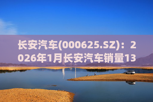 长安汽车(000625.SZ):2026年1月长安汽车销量13.47万辆,同比下降51.14%%