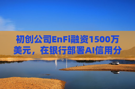 初创公司EnFi融资1500万美元，在银行部署AI信用分析智能体