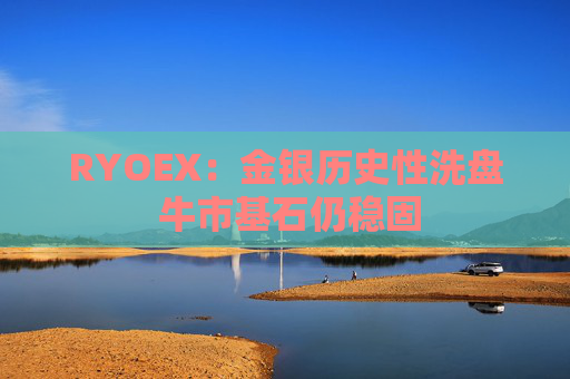 RYOEX：金银历史性洗盘 牛市基石仍稳固