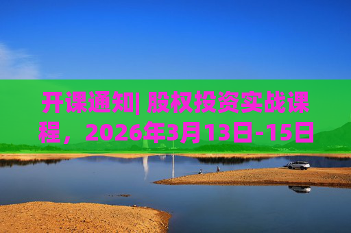 开课通知| 股权投资实战课程，2026年3月13日-15日即将开课