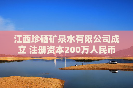 江西珍硒矿泉水有限公司成立 注册资本200万人民币