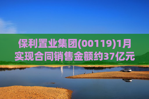 保利置业集团(00119)1月实现合同销售金额约37亿元 同比减少22.92%