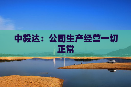 中毅达:公司生产经营一切正常