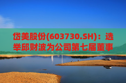 岱美股份(603730.SH)：选举邱财波为公司第七届董事会职工代表董事