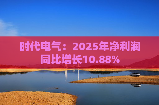 时代电气:2025年净利润同比增长10.88%