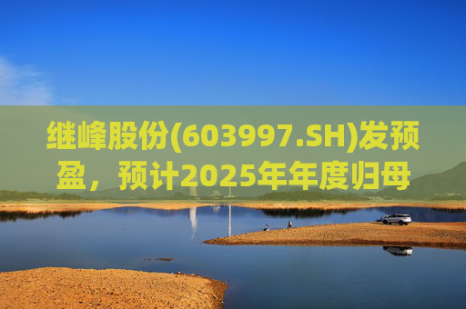 继峰股份(603997.SH)发预盈，预计2025年年度归母净利润4.1亿元至4.95亿元