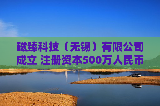 磁臻科技(无锡)有限公司成立 注册资本500万人民币