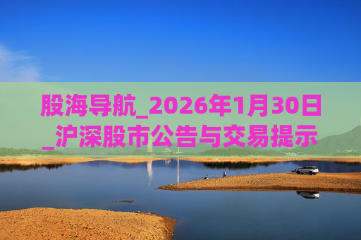 股海导航_2026年1月30日_沪深股市公告与交易提示