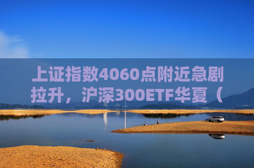 上证指数4060点附近急剧拉升，沪深300ETF华夏（510330）跌幅收窄