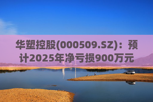 华塑控股(000509.SZ)：预计2025年净亏损900万元-1800万元