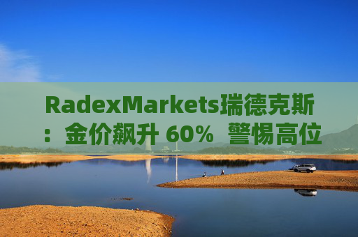 RadexMarkets瑞德克斯：金价飙升 60%  警惕高位陷阱