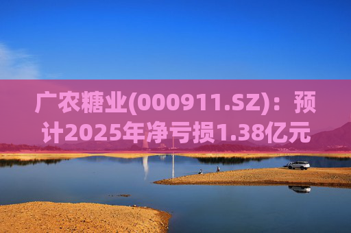 广农糖业(000911.SZ)：预计2025年净亏损1.38亿元―1.88亿元