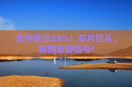 盘中暴涨25%！芯片巨头，释放重磅信号!