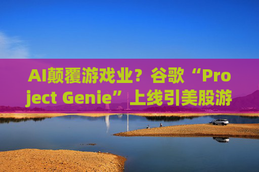 AI颠覆游戏业?谷歌“Project Genie”上线引美股游戏板块全线重挫