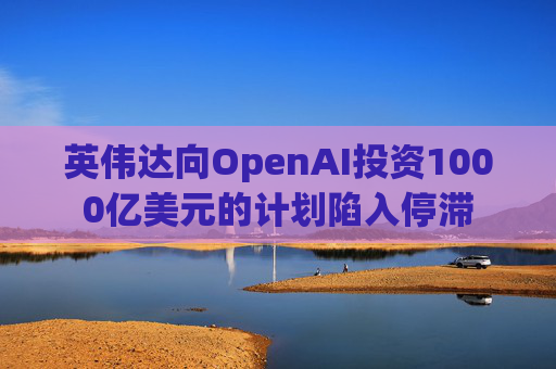 英伟达向OpenAI投资1000亿美元的计划陷入停滞