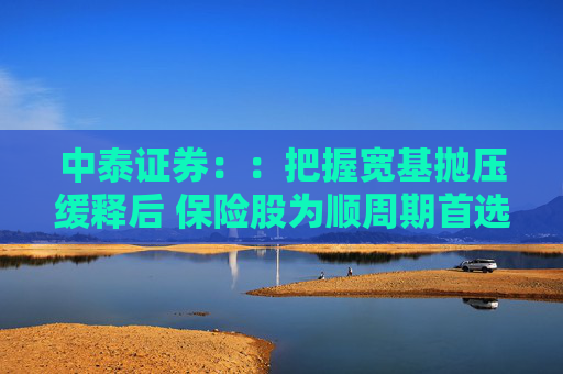 中泰证券：：把握宽基抛压缓释后 保险股为顺周期首选