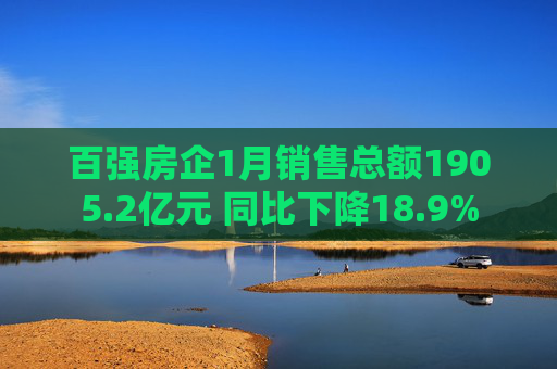 百强房企1月销售总额1905.2亿元 同比下降18.9%